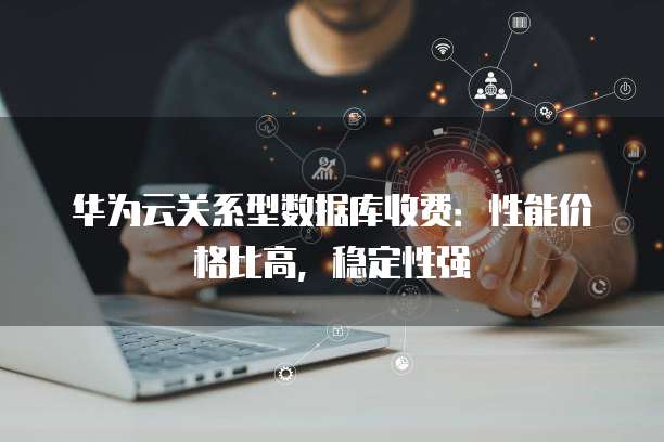 华为云关系型数据库收费:性能价格比高,稳定性强