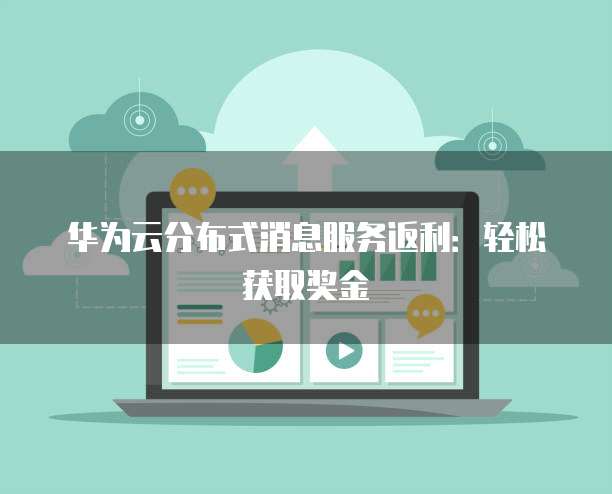 华为云分布式消息服务返利:轻松获取奖金