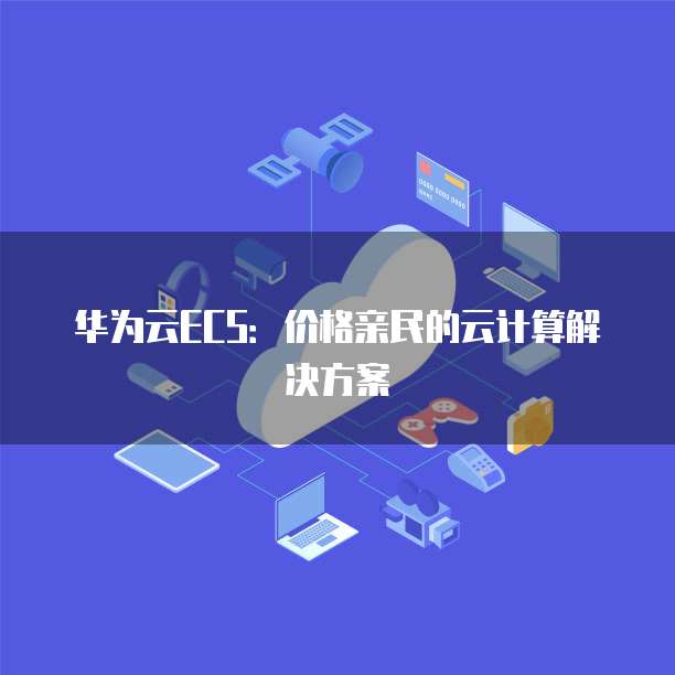 华为云ECS:价格亲民的云计算解决方案