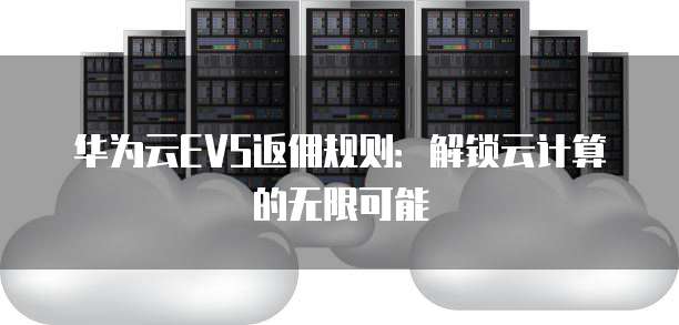 华为云EVS返佣规则：解锁云计算的无限可能