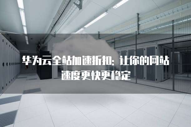 华为云全站加速折扣: 让你的网站速度更快更稳定