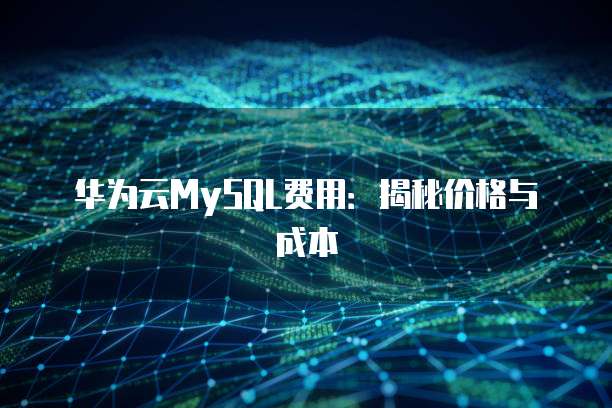 华为云MySQL费用:揭秘价格与成本