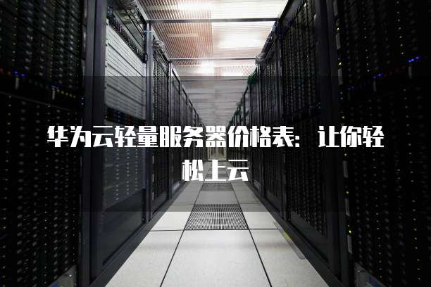 华为云轻量服务器价格表:让你轻松上云
