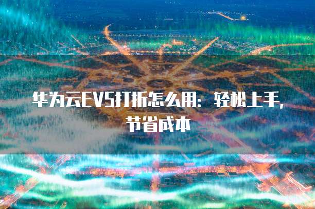 华为云EVS打折怎么用:轻松上手,节省成本