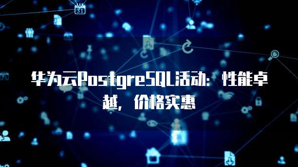 华为云PostgreSQL活动:性能卓越,价格实惠
