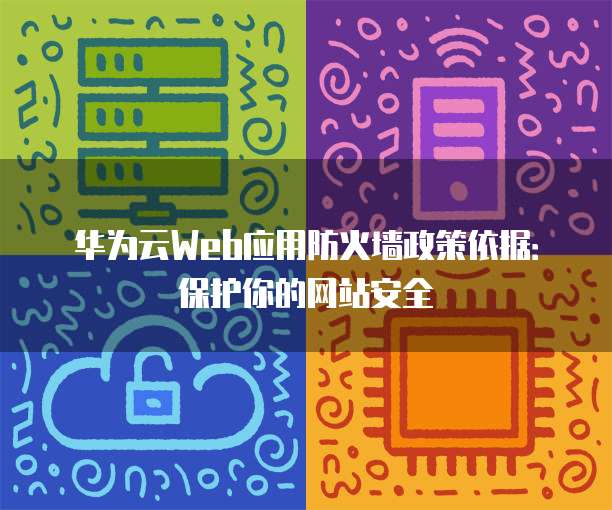 华为云Web应用防火墙政策依据:保护你的网站安全
