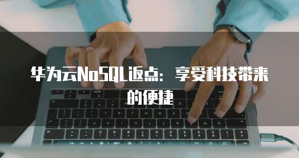 华为云NoSQL返点:享受科技带来的便捷