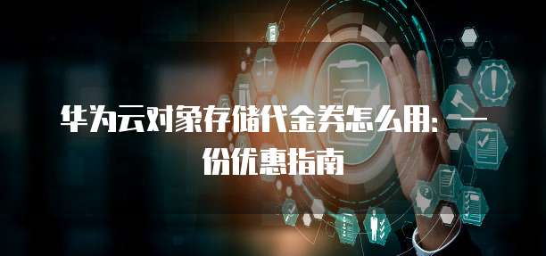 华为云对象存储代金券怎么用:一份优惠指南