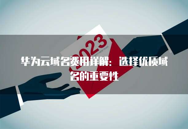 华为云域名费用详解:选择优质域名的重要性