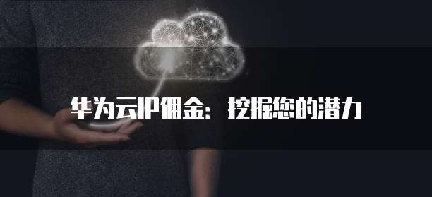 华为云IP佣金：挖掘您的潜力