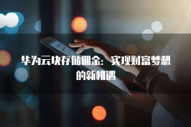 华为云块存储佣金:实现财富梦想的新机遇