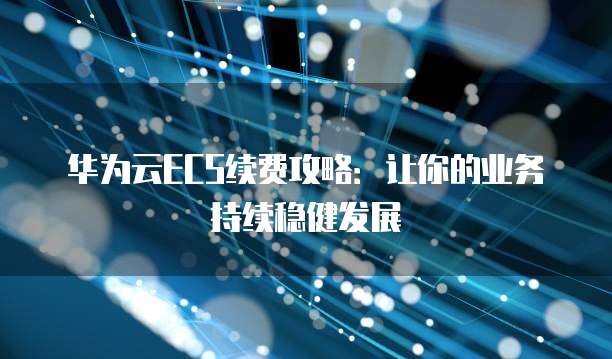 华为云ECS续费攻略:让你的业务持续稳健发展