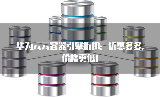 华为云云容器引擎折扣:优惠多多,价格更低!