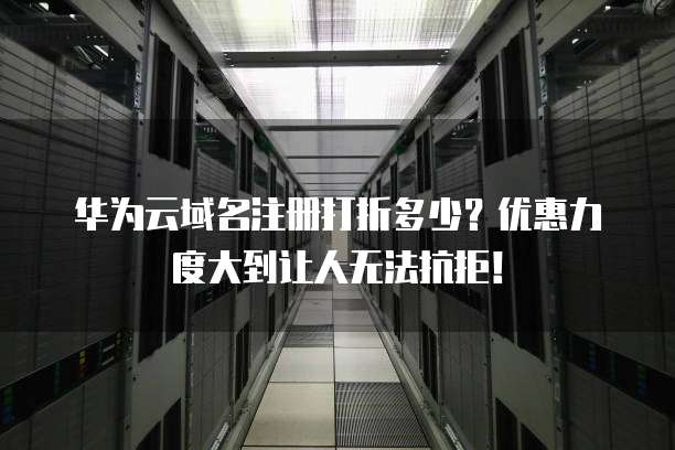 华为云域名注册打折多少?优惠力度大到让人无法抗拒!