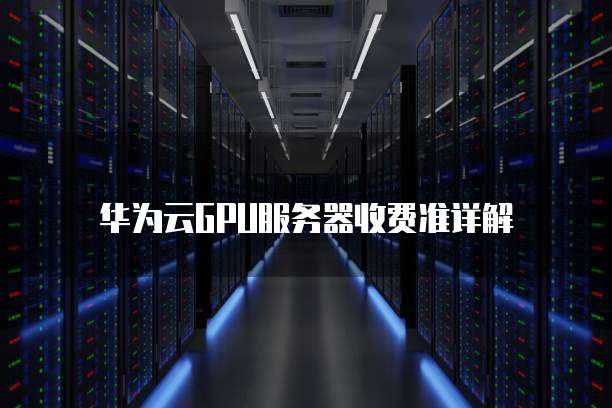 华为云GPU服务器收费准详解