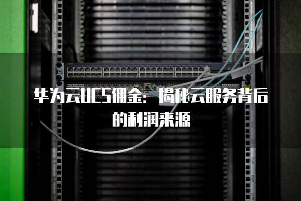 华为云UCS佣金：揭秘云服务背后的利润来源