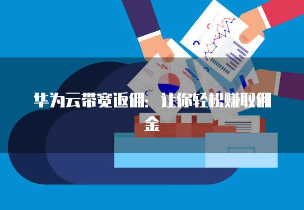 华为云带宽返佣:让你轻松赚取佣金