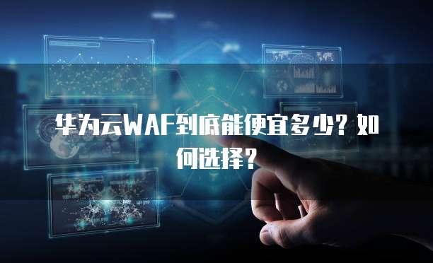 华为云WAF到底能便宜多少?如何选择?
