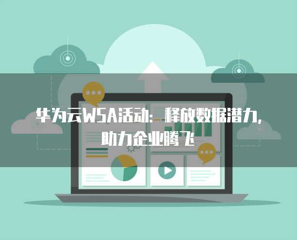 华为云WSA活动:释放数据潜力,助力企业腾飞