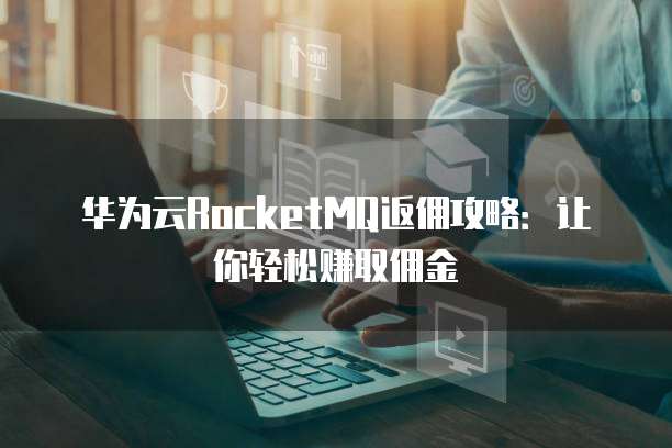 华为云RocketMQ返佣攻略:让你轻松赚取佣金