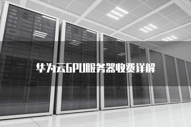 华为云GPU服务器收费详解