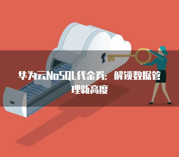 华为云NoSQL代金券:解锁数据管理新高度