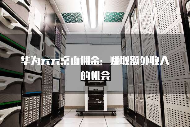 华为云云桌面佣金：赚取额外收入的机会