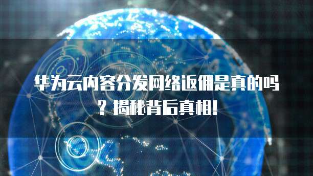 华为云内容分发网络返佣是真的吗?揭秘背后真相!
