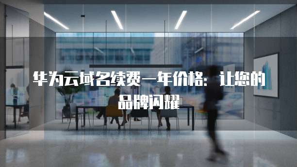 华为云域名续费一年价格:让您的品牌闪耀