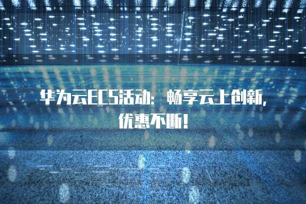 华为云ECS活动:畅享云上创新,优惠不断!