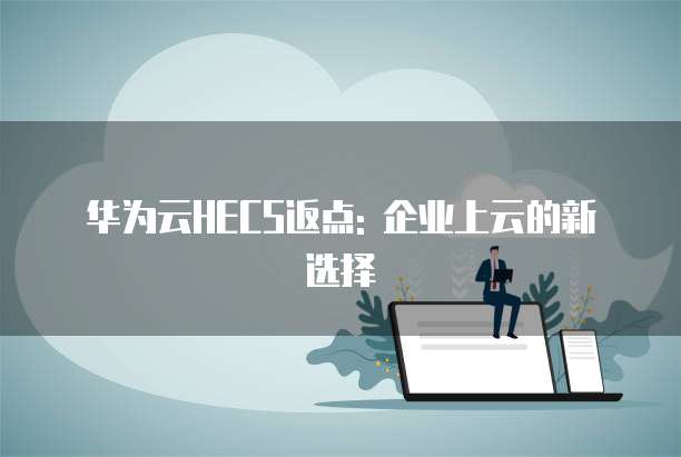 华为云HECS返点: 企业上云的新选择