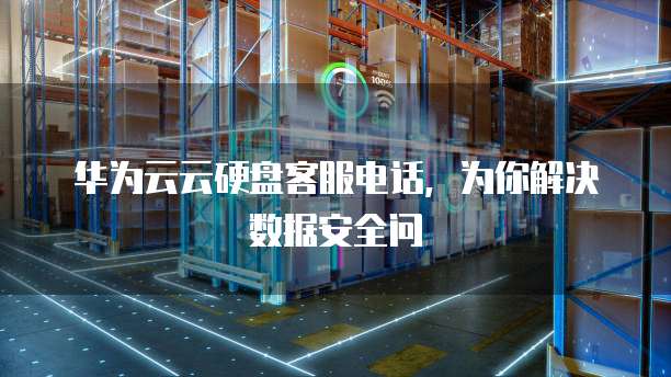 华为云云硬盘客服电话,为你解决数据安全问