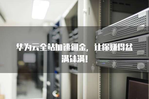 华为云全站加速佣金,让你赚得盆满钵满!
