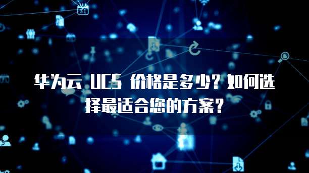华为云 UCS 价格是多少?如何选择最适合您的方案?