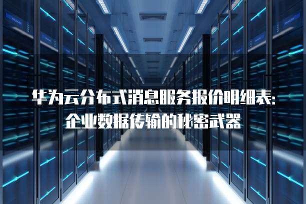 华为云分布式消息服务报价明细表:企业数据传输的秘密武器