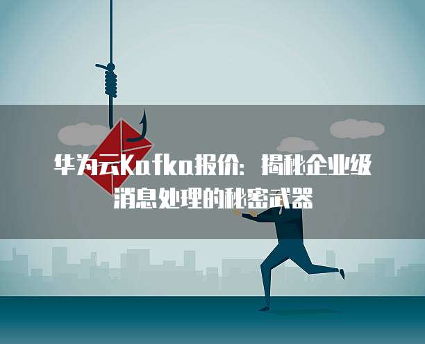华为云Kafka报价:揭秘企业级消息处理的秘密武器