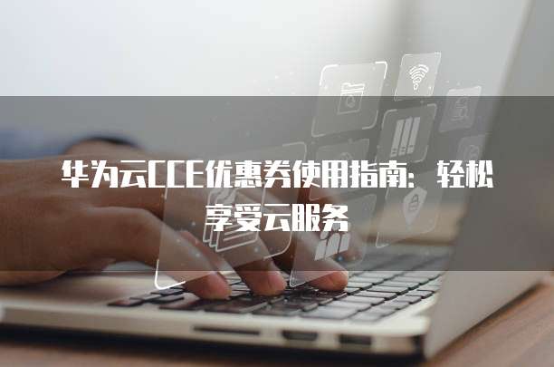 华为云CCE优惠券使用指南:轻松享受云服务