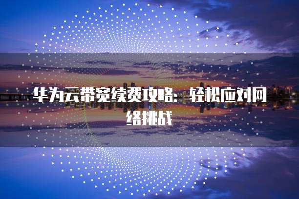 华为云带宽续费攻略:轻松应对网络挑战