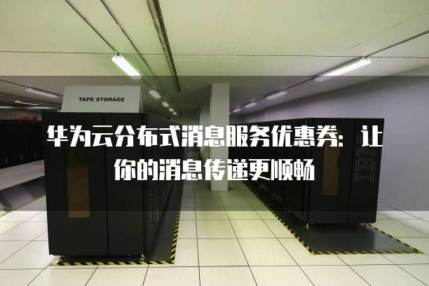 华为云分布式消息服务优惠券:让你的消息传递更顺畅