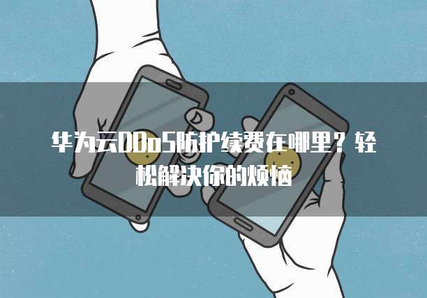 华为云DDoS防护续费在哪里?轻松解决你的烦恼