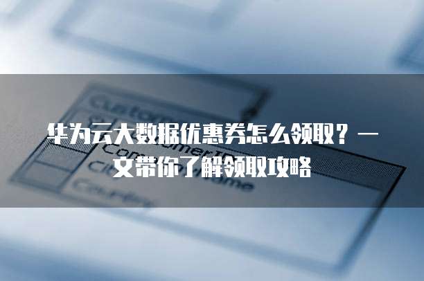 华为云大数据优惠券怎么领取?一文带你了解领取攻略