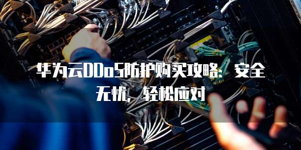 华为云DDoS防护购买攻略:安全无忧,轻松应对