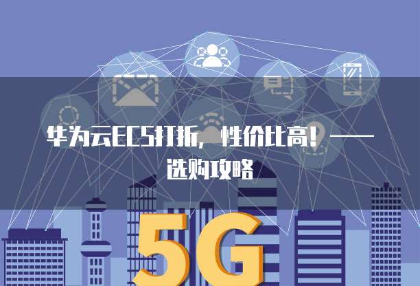华为云ECS打折,性价比高!——选购攻略