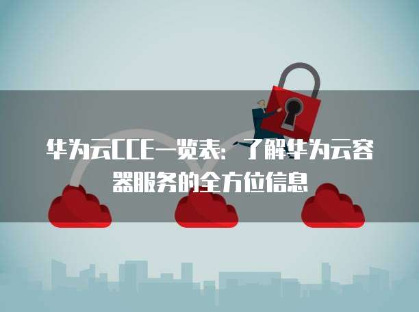 华为云CCE一览表:了解华为云容器服务的全方位信息