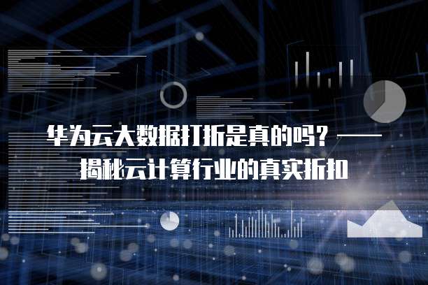华为云大数据打折是真的吗？&mdash;&mdash;揭秘云计算行业的真实折扣