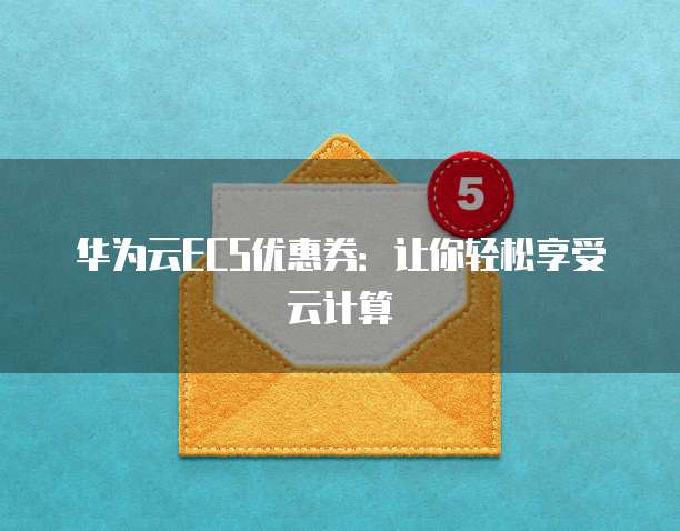华为云ECS优惠券:让你轻松享受云计算