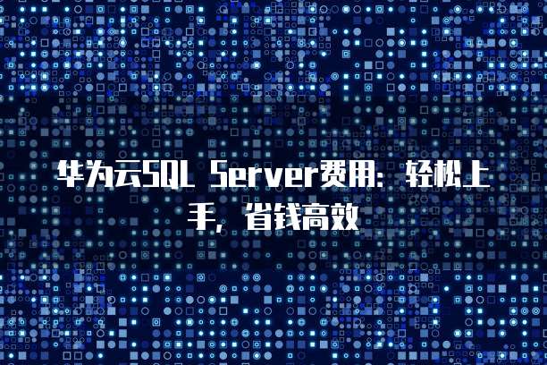华为云SQL Server费用:轻松上手,省钱高效