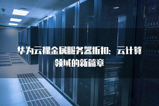 华为云裸金属服务器折扣:云计算领域的新篇章
