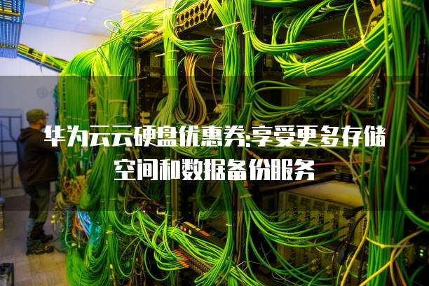 华为云云硬盘优惠券:享受更多存储空间和数据备份服务