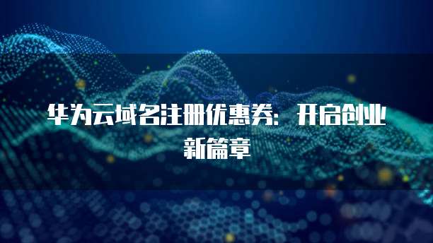 华为云域名注册优惠券:开启创业新篇章